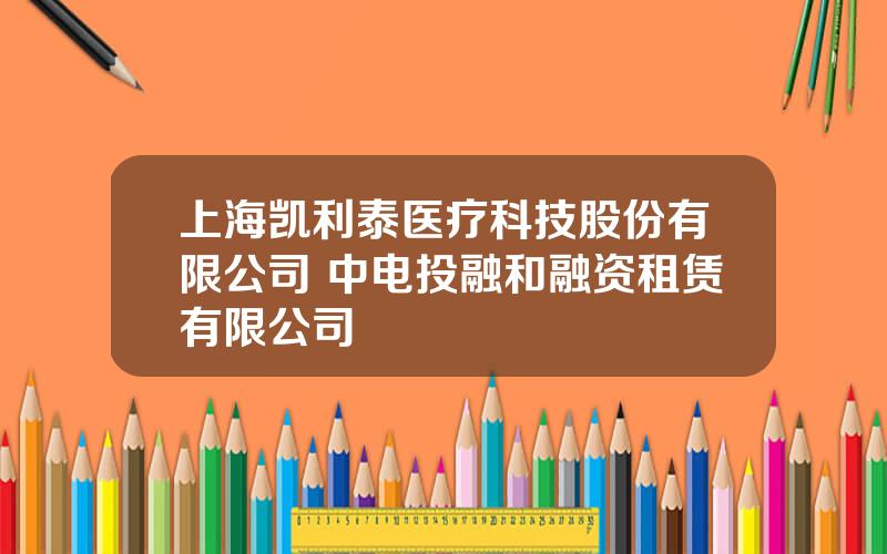 上海凯利泰医疗科技股份有限公司 中电投融和融资租赁有限公司